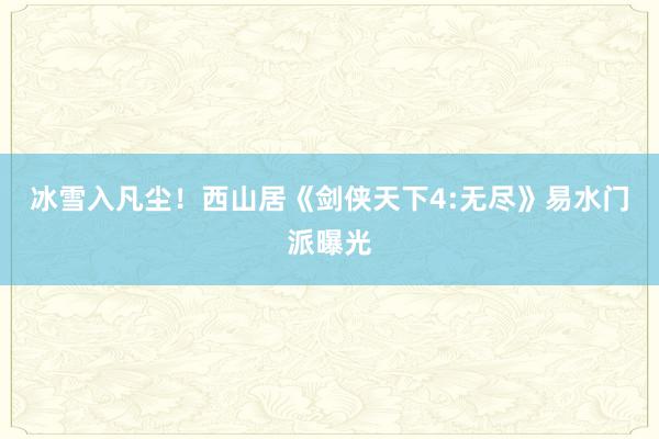 冰雪入凡尘！西山居《剑侠天下4:无尽》易水门派曝光